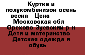 Куртка и полукомбенизон осень-весна › Цена ­ 2 000 - Московская обл., Орехово-Зуевский р-н Дети и материнство » Детская одежда и обувь   